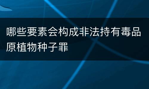 哪些要素会构成非法持有毒品原植物种子罪