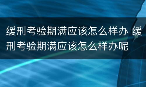 缓刑考验期满应该怎么样办 缓刑考验期满应该怎么样办呢