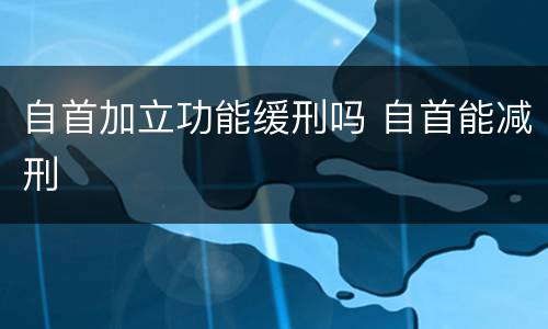 自首加立功能缓刑吗 自首能减刑