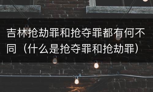 吉林抢劫罪和抢夺罪都有何不同（什么是抢夺罪和抢劫罪）