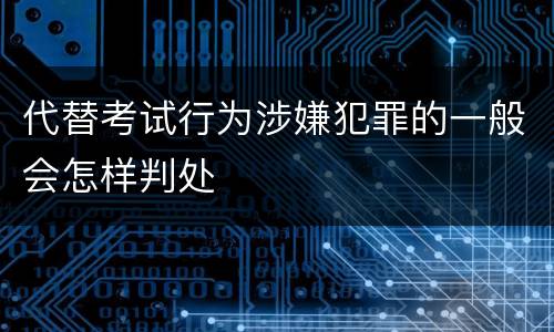 代替考试行为涉嫌犯罪的一般会怎样判处