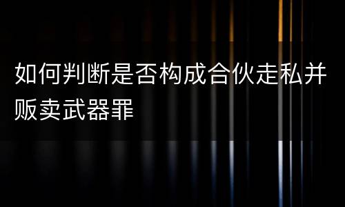 如何判断是否构成合伙走私并贩卖武器罪