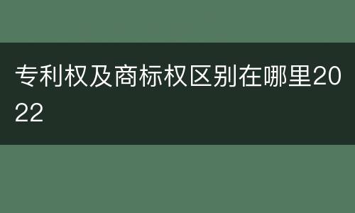 专利权及商标权区别在哪里2022