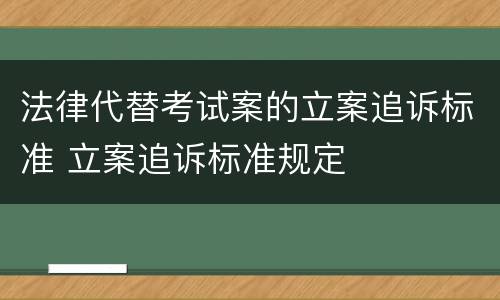 法律代替考试案的立案追诉标准 立案追诉标准规定