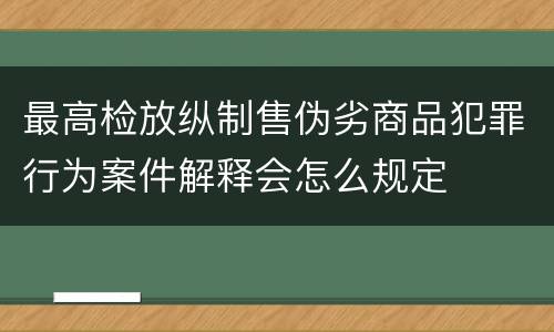 最高检放纵制售伪劣商品犯罪行为案件解释会怎么规定