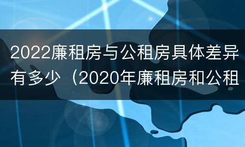 2022廉租房与公租房具体差异有多少（2020年廉租房和公租房的区别）