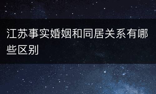 江苏事实婚姻和同居关系有哪些区别