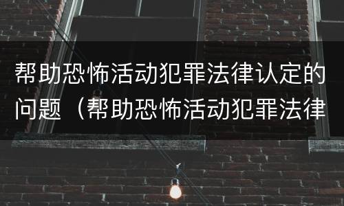 帮助恐怖活动犯罪法律认定的问题（帮助恐怖活动犯罪法律认定的问题是）