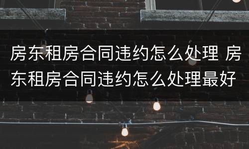 房东租房合同违约怎么处理 房东租房合同违约怎么处理最好