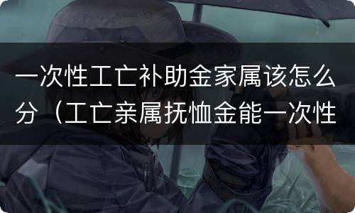 一次性工亡补助金家属该怎么分（工亡亲属抚恤金能一次性算吗）