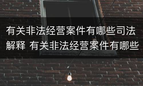 有关非法经营案件有哪些司法解释 有关非法经营案件有哪些司法解释规定