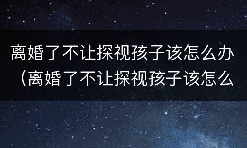 离婚了不让探视孩子该怎么办（离婚了不让探视孩子该怎么办呀）