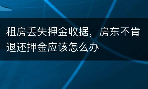 租房丢失押金收据，房东不肯退还押金应该怎么办