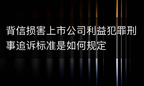 背信损害上市公司利益犯罪刑事追诉标准是如何规定