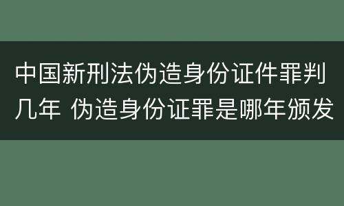 中国新刑法伪造身份证件罪判几年 伪造身份证罪是哪年颁发的
