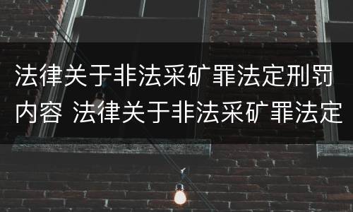 法律关于非法采矿罪法定刑罚内容 法律关于非法采矿罪法定刑罚内容的解释