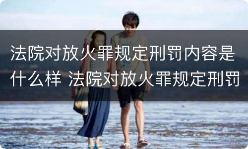 法院对放火罪规定刑罚内容是什么样 法院对放火罪规定刑罚内容是什么样的