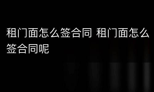 租门面怎么签合同 租门面怎么签合同呢