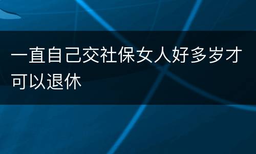 一直自己交社保女人好多岁才可以退休