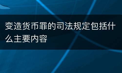 变造货币罪的司法规定包括什么主要内容
