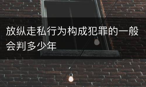 放纵走私行为构成犯罪的一般会判多少年