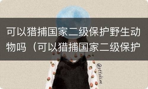 可以猎捕国家二级保护野生动物吗（可以猎捕国家二级保护野生动物吗英语）