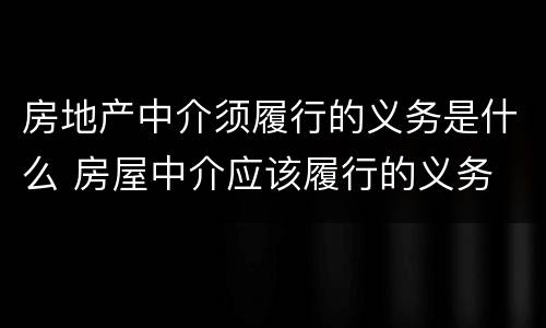 房地产中介须履行的义务是什么 房屋中介应该履行的义务