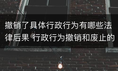 撤销了具体行政行为有哪些法律后果 行政行为撤销和废止的法律后果的区别
