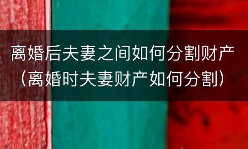 离婚后夫妻之间如何分割财产（离婚时夫妻财产如何分割）