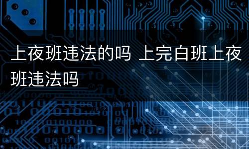 上夜班违法的吗 上完白班上夜班违法吗