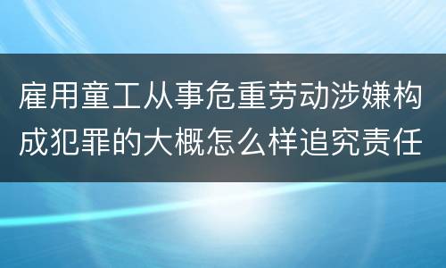 雇用童工从事危重劳动涉嫌构成犯罪的大概怎么样追究责任