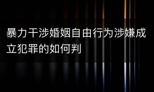 暴力干涉婚姻自由行为涉嫌成立犯罪的如何判