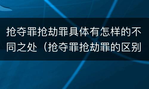 抢夺罪抢劫罪具体有怎样的不同之处（抢夺罪抢劫罪的区别）