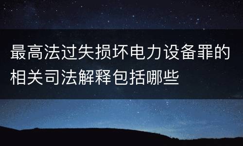最高法过失损坏电力设备罪的相关司法解释包括哪些