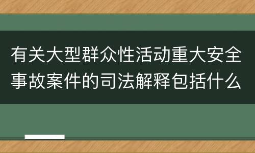 有关大型群众性活动重大安全事故案件的司法解释包括什么主要内容