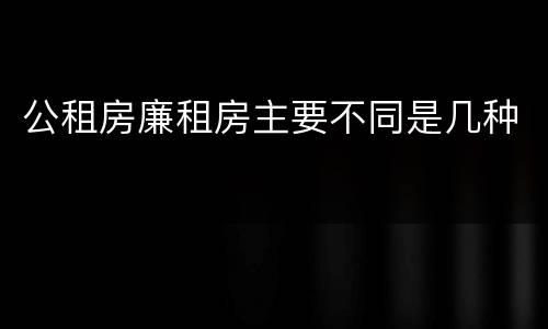 公租房廉租房主要不同是几种