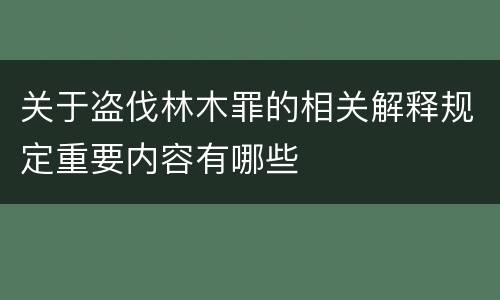 关于盗伐林木罪的相关解释规定重要内容有哪些
