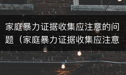 家庭暴力证据收集应注意的问题（家庭暴力证据收集应注意的问题有）