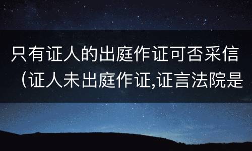 只有证人的出庭作证可否采信（证人未出庭作证,证言法院是否采信）
