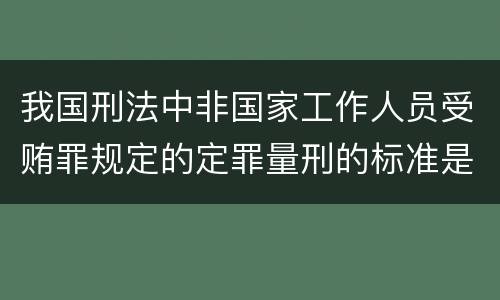 我国刑法中非国家工作人员受贿罪规定的定罪量刑的标准是多少