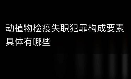 动植物检疫失职犯罪构成要素具体有哪些