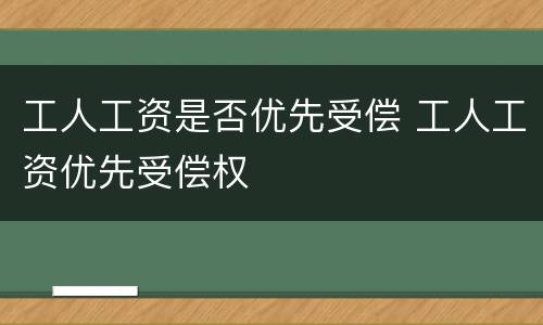 工人工资是否优先受偿 工人工资优先受偿权