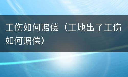 工伤如何赔偿（工地出了工伤如何赔偿）