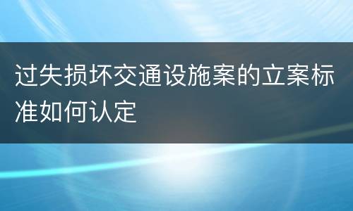 过失损坏交通设施案的立案标准如何认定