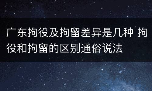 广东拘役及拘留差异是几种 拘役和拘留的区别通俗说法