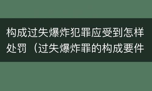 构成过失爆炸犯罪应受到怎样处罚（过失爆炸罪的构成要件）
