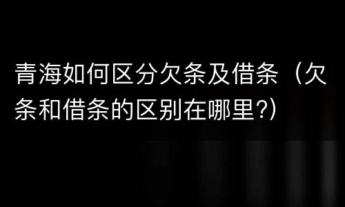 青海如何区分欠条及借条（欠条和借条的区别在哪里?）