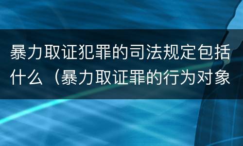 暴力取证犯罪的司法规定包括什么（暴力取证罪的行为对象是）