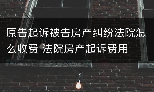 原告起诉被告房产纠纷法院怎么收费 法院房产起诉费用