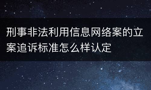 刑事非法利用信息网络案的立案追诉标准怎么样认定